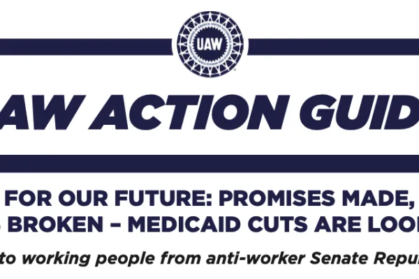 UAW Action Guide: Stand Up for Our Future: Promises Made, Promises Broken—Medicaid Cuts Are Looming. "A gut punch to working people from anti-worker Senate Republicans”