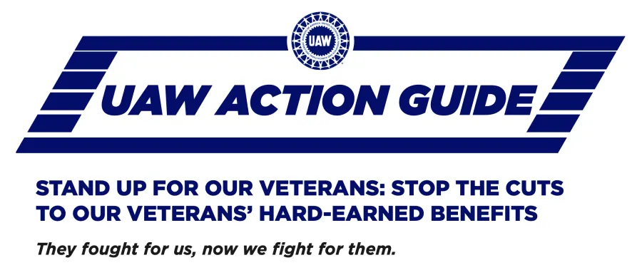 UAW Action Guide. Stand Up for Our Veterans. Stop the Cuts to Our Veterans' Hard-Earned Benefits. They fought for us, now we fight for them.