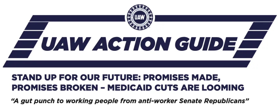 UAW Action Guide: Stand Up for Our Future: Promises Made, Promises Broken—Medicaid Cuts Are Looming. "A gut punch to working people from anti-worker Senate Republicans”