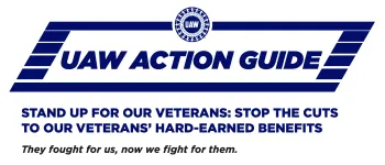 UAW Action Guide. Stand Up for Our Veterans. Stop the Cuts to Our Veterans' Hard-Earned Benefits. They fought for us, now we fight for them.